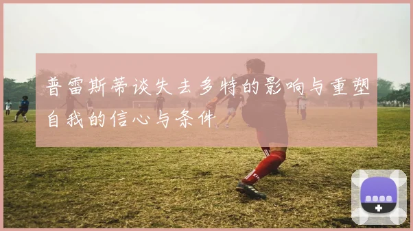 普雷斯蒂谈失去多特的影响与重塑自我的信心与条件
