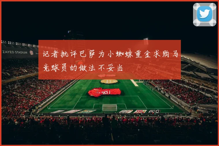 记者批评巴萨为小蜘蛛重金求购马竞球员的做法不妥当