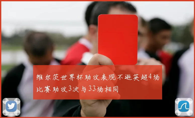 维尔茨世界杯助攻表现不逊英超4场比赛助攻3次与33场相同