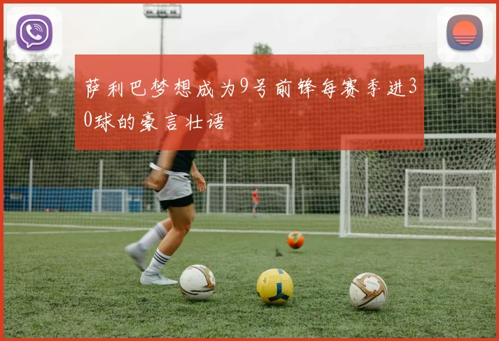 萨利巴梦想成为9号前锋每赛季进30球的豪言壮语