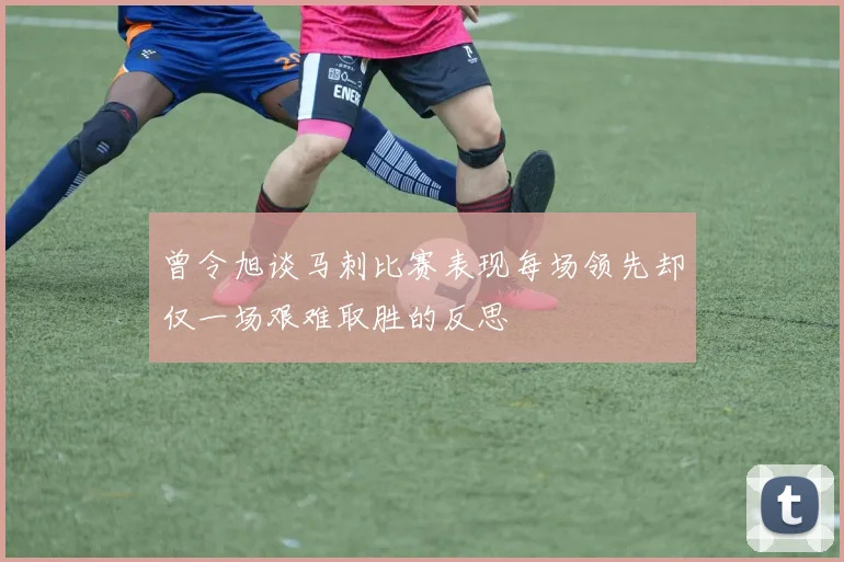 曾令旭谈马刺比赛表现每场领先却仅一场艰难取胜的反思