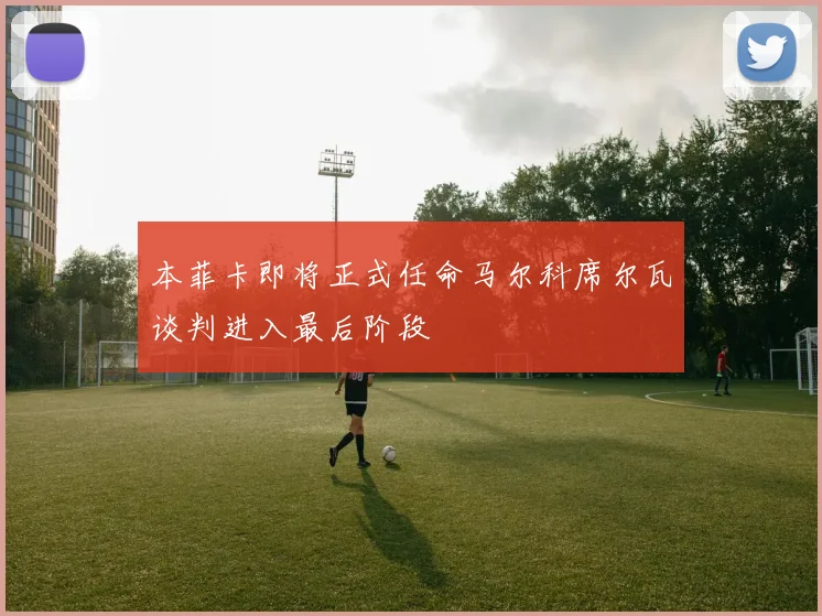 本菲卡即将正式任命马尔科席尔瓦谈判进入最后阶段