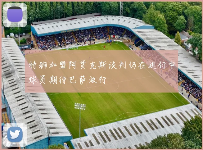 特狮加盟阿贾克斯谈判仍在进行中球员期待巴萨放行