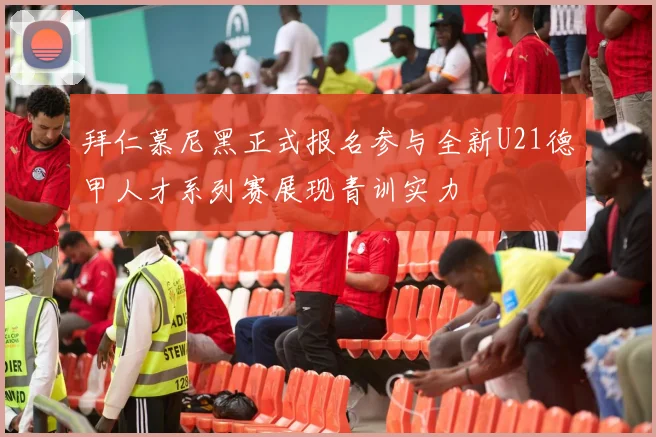 拜仁慕尼黑正式报名参与全新U21德甲人才系列赛展现青训实力