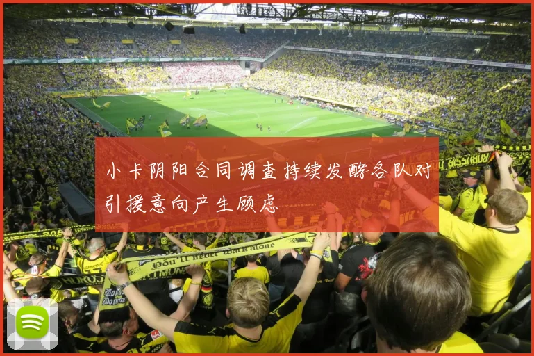 小卡阴阳合同调查持续发酵各队对引援意向产生顾虑