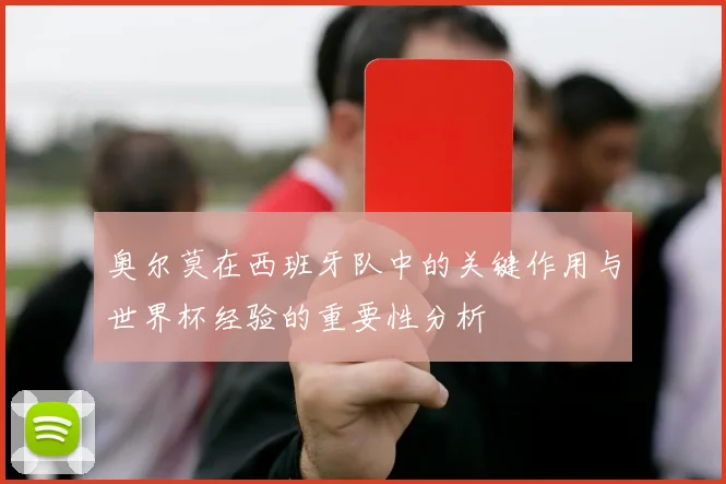 奥尔莫在西班牙队中的关键作用与世界杯经验的重要性分析