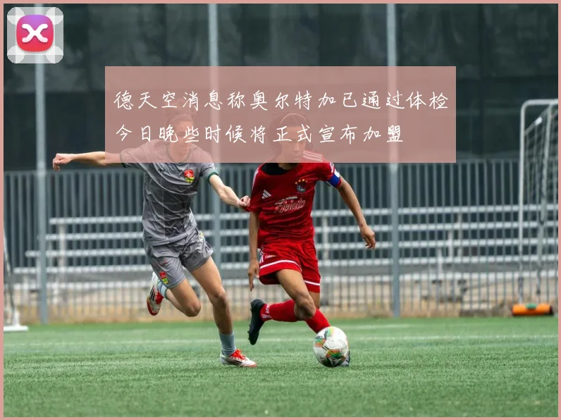 德天空消息称奥尔特加已通过体检今日晚些时候将正式宣布加盟