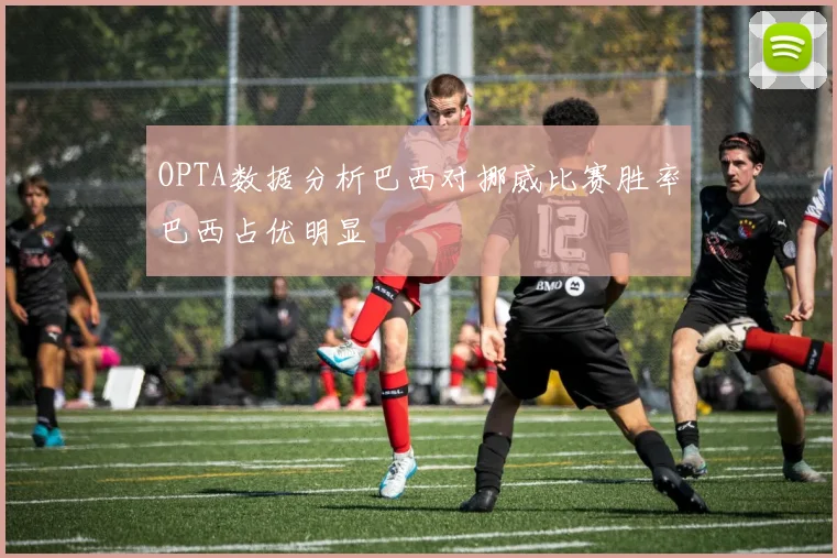 OPTA数据分析巴西对挪威比赛胜率巴西占优明显