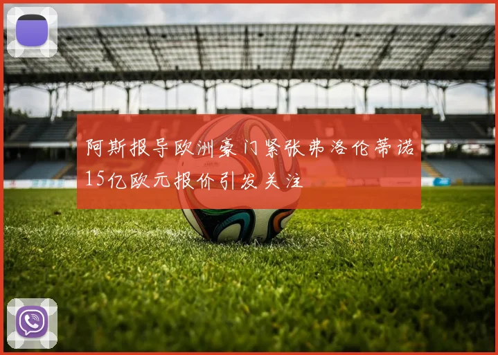 阿斯报导欧洲豪门紧张弗洛伦蒂诺15亿欧元报价引发关注