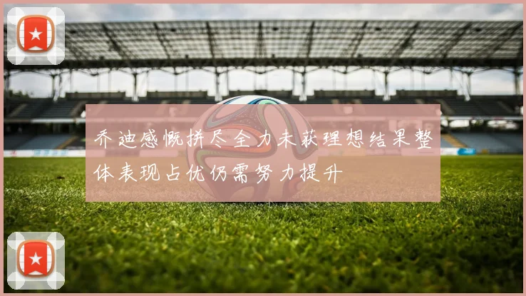 乔迪感慨拼尽全力未获理想结果整体表现占优仍需努力提升