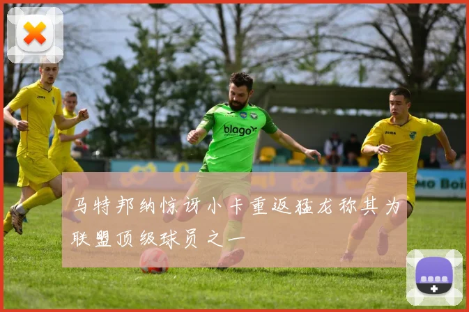 马特邦纳惊讶小卡重返猛龙称其为联盟顶级球员之一