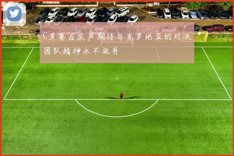 C罗赛后发声期待与克罗地亚的对决团队精神永不放弃