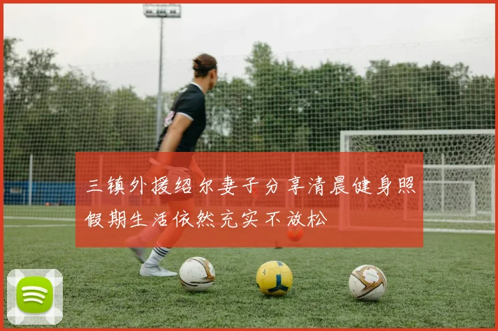 三镇外援绍尔妻子分享清晨健身照假期生活依然充实不放松