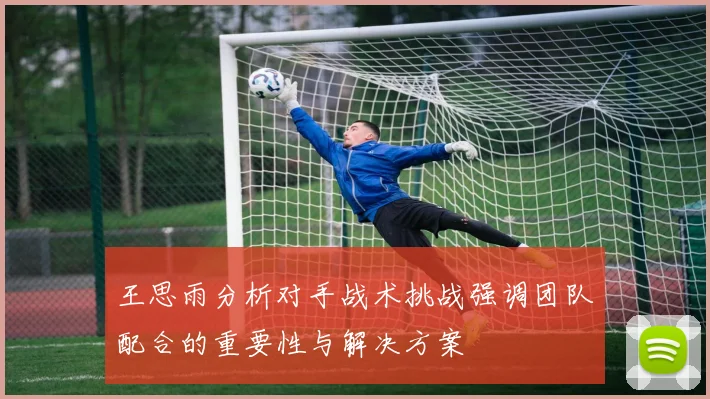 王思雨分析对手战术挑战强调团队配合的重要性与解决方案
