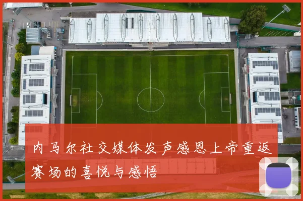 内马尔社交媒体发声感恩上帝重返赛场的喜悦与感悟