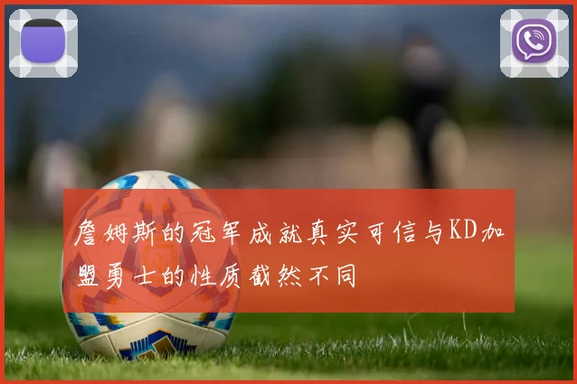 詹姆斯的冠军成就真实可信与KD加盟勇士的性质截然不同