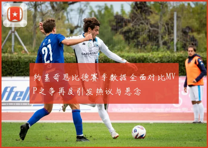 约基奇恩比德赛季数据全面对比MVP之争再度引发热议与悬念